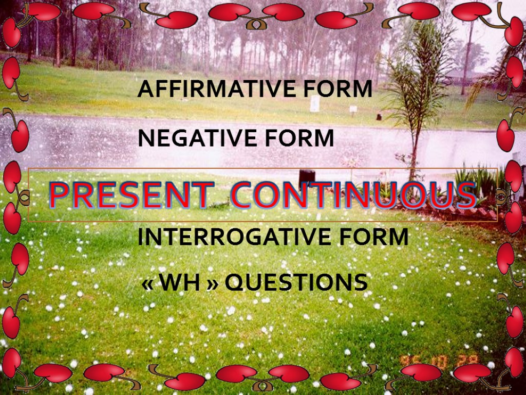 PRESENT CONTINUOUS INTERROGATIVE FORM « WH » QUESTIONS NEGATIVE FORM AFFIRMATIVE FORM